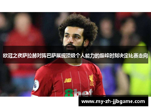 欧冠之夜萨拉赫对阵巴萨展现顶级个人能力的巅峰时刻决定比赛走向