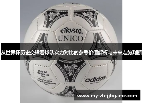 从世界杯历史交锋看球队实力对比的参考价值解析与未来走势判断