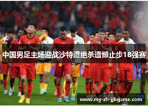 中国男足主场迎战沙特遭绝杀遗憾止步18强赛