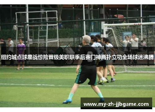 纽约城点球鏖战惊险晋级美职联季后赛门神两扑立功全场球迷沸腾