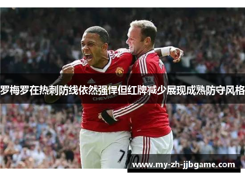 罗梅罗在热刺防线依然强悍但红牌减少展现成熟防守风格