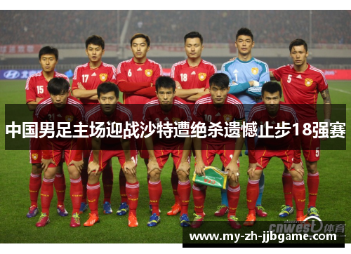 中国男足主场迎战沙特遭绝杀遗憾止步18强赛 中国男足主场迎战沙特遭绝杀遗憾止步18强赛