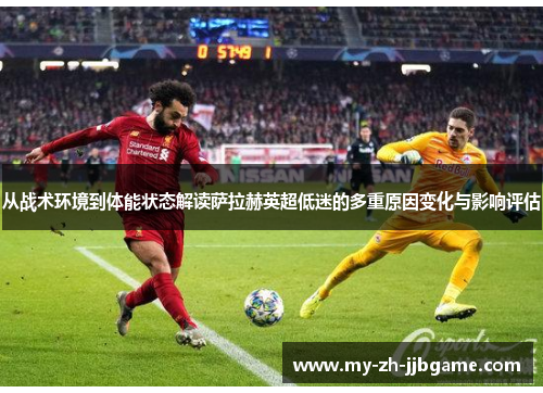 从战术环境到体能状态解读萨拉赫英超低迷的多重原因变化与影响评估 从战术环境到体能状态解读萨拉赫英超低迷的多重原因变化与影响评估
