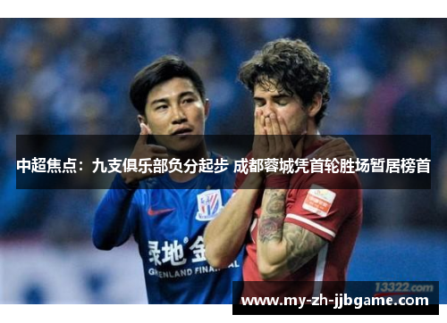 中超焦点:九支俱乐部负分起步 成都蓉城凭首轮胜场暂居榜首 中超焦点:九支俱乐部负分起步 成都蓉城凭首轮胜场暂居榜首