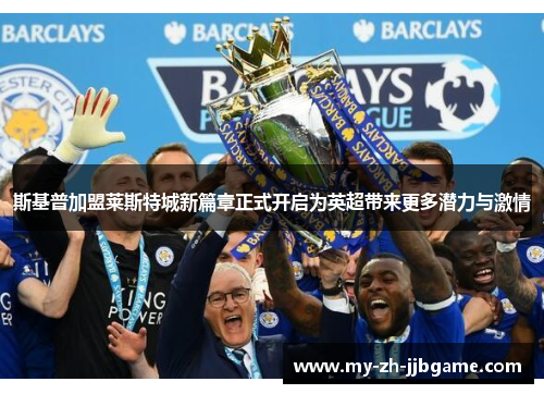 斯基普加盟莱斯特城新篇章正式开启为英超带来更多潜力与激情 斯基普加盟莱斯特城新篇章正式开启为英超带来更多潜力与激情