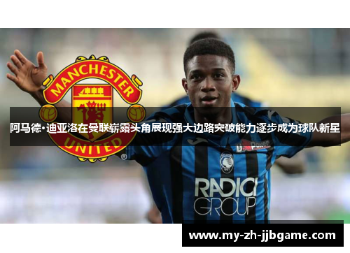 阿马德·迪亚洛在曼联崭露头角展现强大边路突破能力逐步成为球队新星