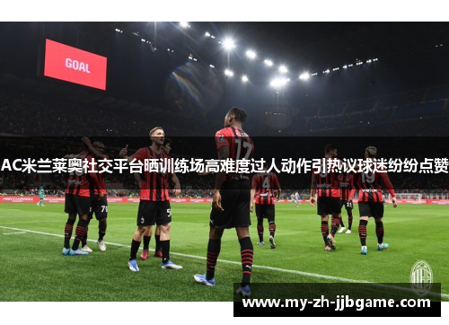AC米兰莱奥社交平台晒训练场高难度过人动作引热议球迷纷纷点赞