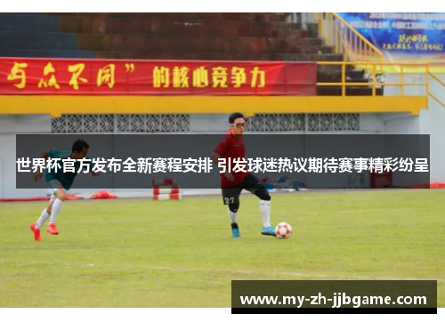 世界杯官方发布全新赛程安排 引发球迷热议期待赛事精彩纷呈