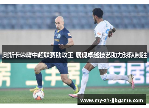 奥斯卡荣膺中超联赛助攻王 展现卓越技艺助力球队制胜