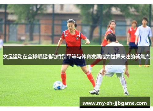 女足运动在全球崛起推动性别平等与体育发展成为世界关注的新焦点