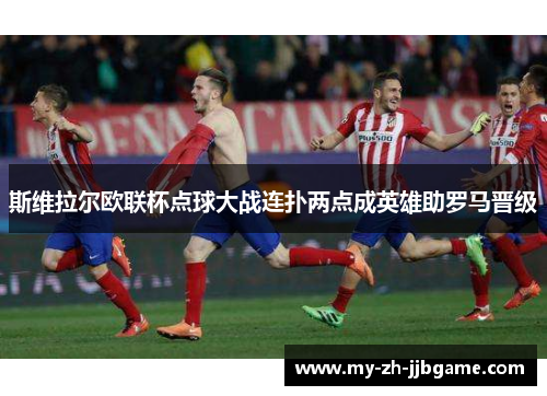 斯维拉尔欧联杯点球大战连扑两点成英雄助罗马晋级