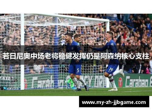 若日尼奥中场老将稳健发挥仍是阿森纳核心支柱