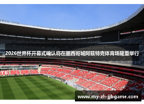 2026世界杯开幕式确认将在墨西哥城阿兹特克体育场隆重举行 2026世界杯开幕式确认将在墨西哥城阿兹特克体育场隆重举行
