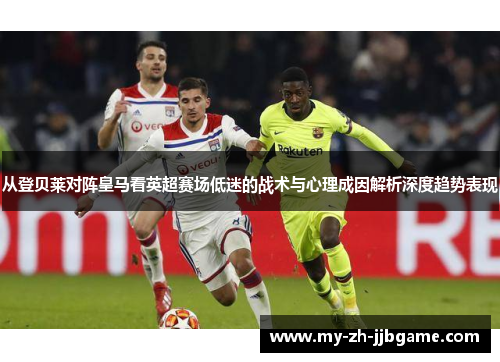 从登贝莱对阵皇马看英超赛场低迷的战术与心理成因解析深度趋势表现