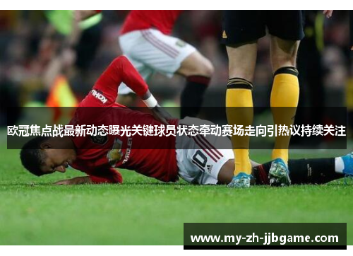 欧冠焦点战最新动态曝光关键球员状态牵动赛场走向引热议持续关注 欧冠焦点战最新动态曝光关键球员状态牵动赛场走向引热议持续关注