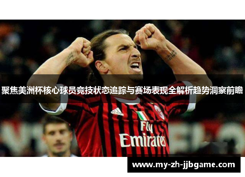 聚焦美洲杯核心球员竞技状态追踪与赛场表现全解析趋势洞察前瞻 聚焦美洲杯核心球员竞技状态追踪与赛场表现全解析趋势洞察前瞻