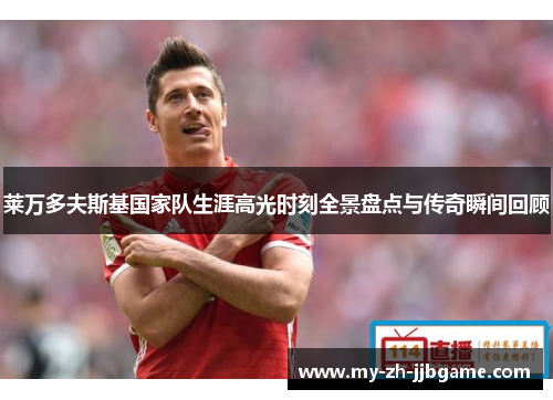 莱万多夫斯基国家队生涯高光时刻全景盘点与传奇瞬间回顾 莱万多夫斯基国家队生涯高光时刻全景盘点与传奇瞬间回顾