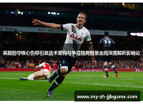 英超防守核心伤停引发战术重构与争冠格局前景走向深度解析影响论 英超防守核心伤停引发战术重构与争冠格局前景走向深度解析影响论